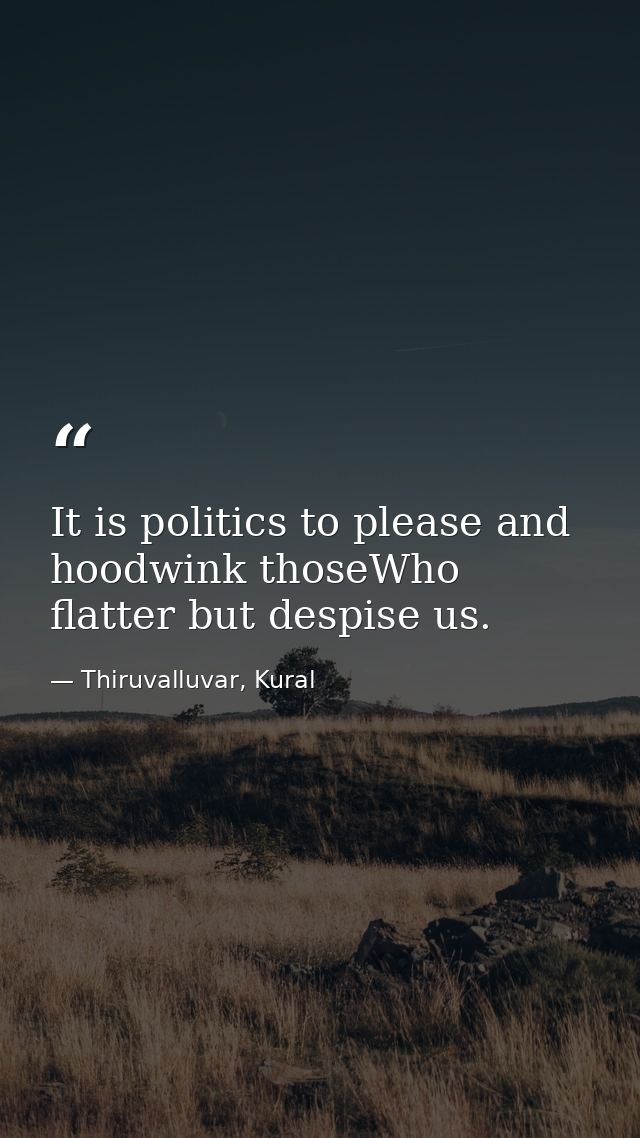 It is politics to please and hoodwink thoseWho flatter but despise us. — Thiruvalluvar, Kural