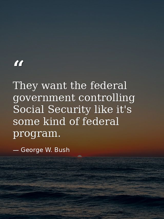 They want the federal government controlling Social Security like it's some kind of federal program. — George W. Bush