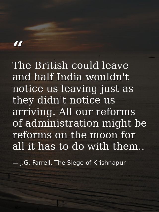 The British could leave and half India wouldn't notice us leaving just as they didn't notice us arriving. All our reform — J.G. Farrell, The Siege of Krishnapur