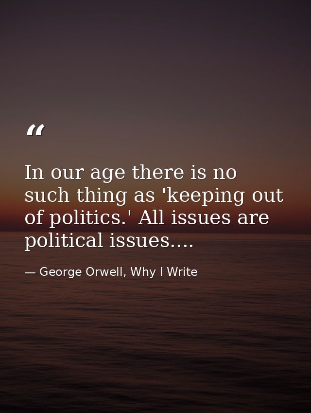 In our age there is no such thing as 'keeping out of politics.' All issues are political issues.... — George Orwell, Why I Write