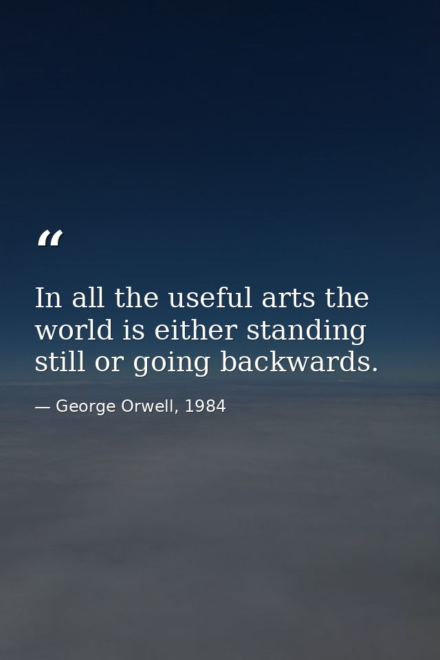 In all the useful arts the world is either standing still or going backwards. — George Orwell, 1984