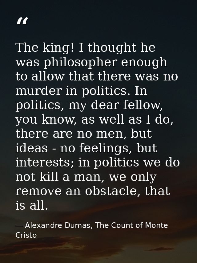 The king! I thought he was philosopher enough to allow that there was no murder in politics. In politics, my dear fellow — Alexandre Dumas, The Count of Monte Cristo