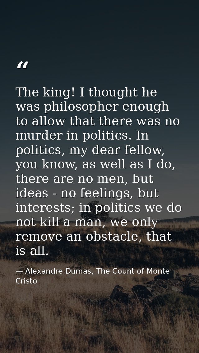 The king! I thought he was philosopher enough to allow that there was no murder in politics. In politics, my dear fellow — Alexandre Dumas, The Count of Monte Cristo