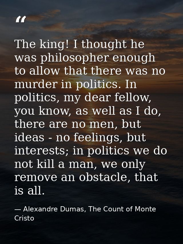 The king! I thought he was philosopher enough to allow that there was no murder in politics. In politics, my dear fellow — Alexandre Dumas, The Count of Monte Cristo