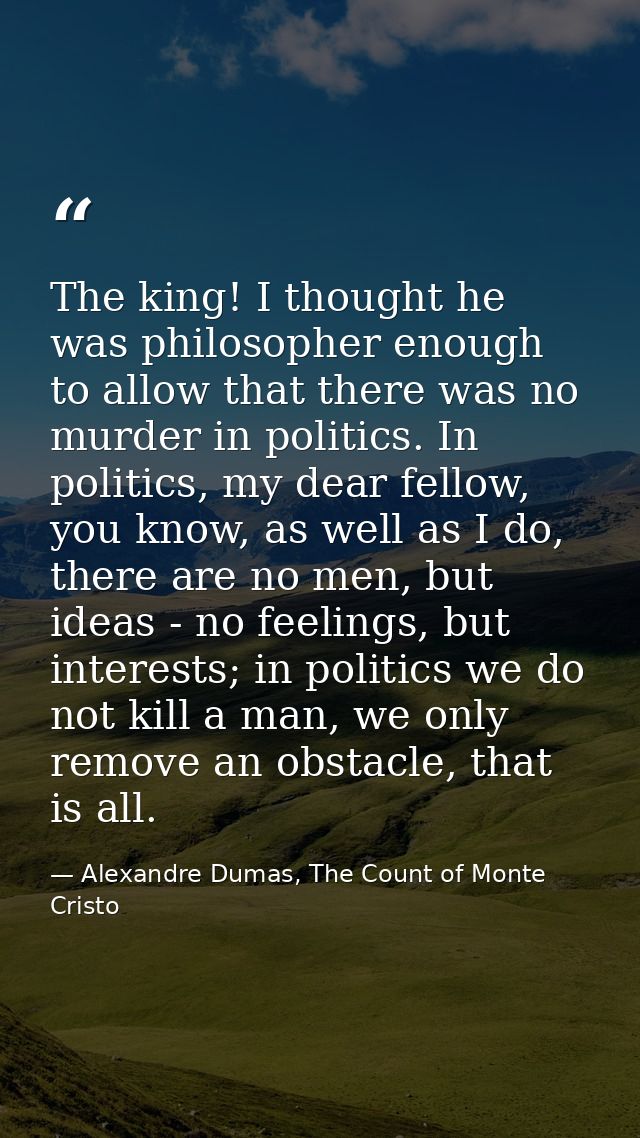 The king! I thought he was philosopher enough to allow that there was no murder in politics. In politics, my dear fellow — Alexandre Dumas, The Count of Monte Cristo