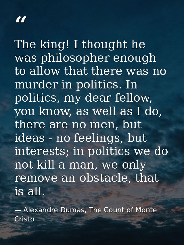 The king! I thought he was philosopher enough to allow that there was no murder in politics. In politics, my dear fellow — Alexandre Dumas, The Count of Monte Cristo