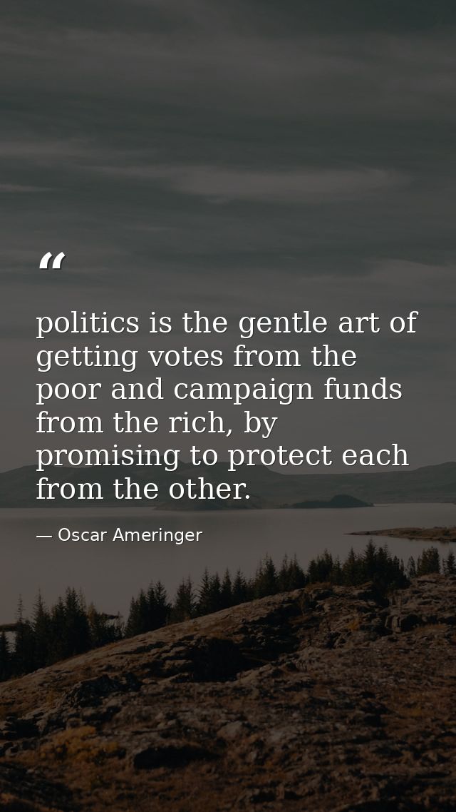 politics is the gentle art of getting votes from the poor and campaign funds from the rich, by promising to protect each — Oscar Ameringer