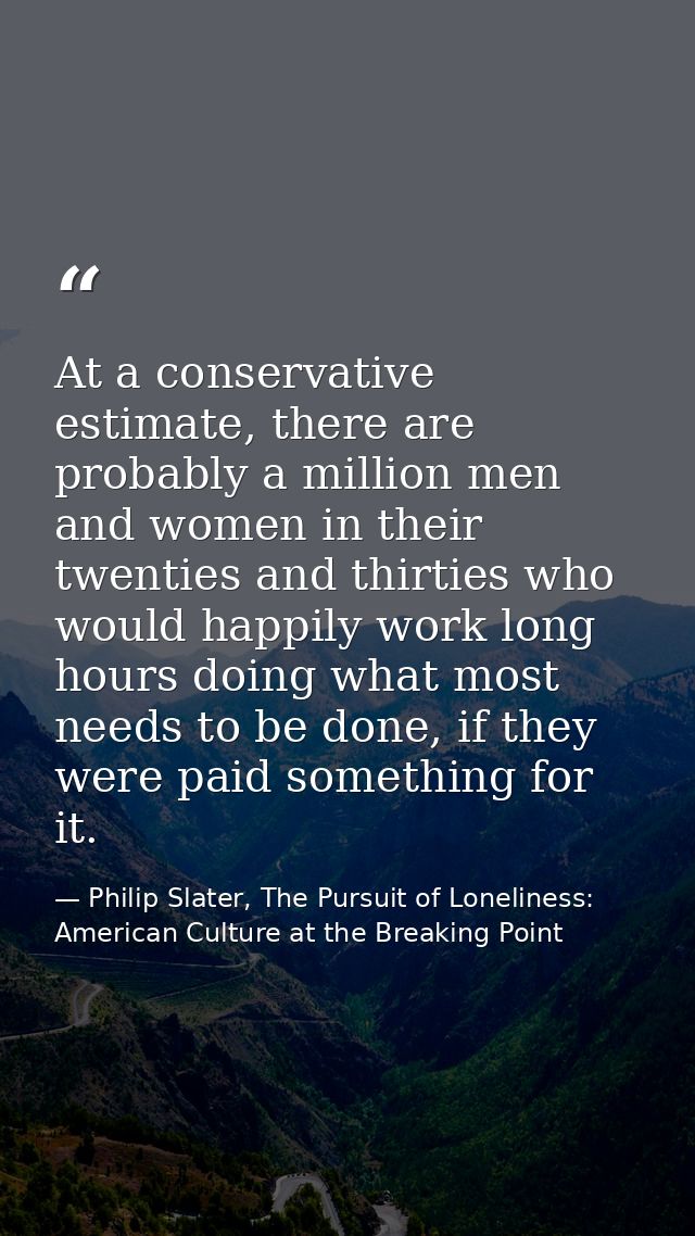 At a conservative estimate, there are probably a million men and women in their twenties and thirties who would happily  — Philip Slater, The Pursuit of Loneliness: American Culture at the Breaking Point