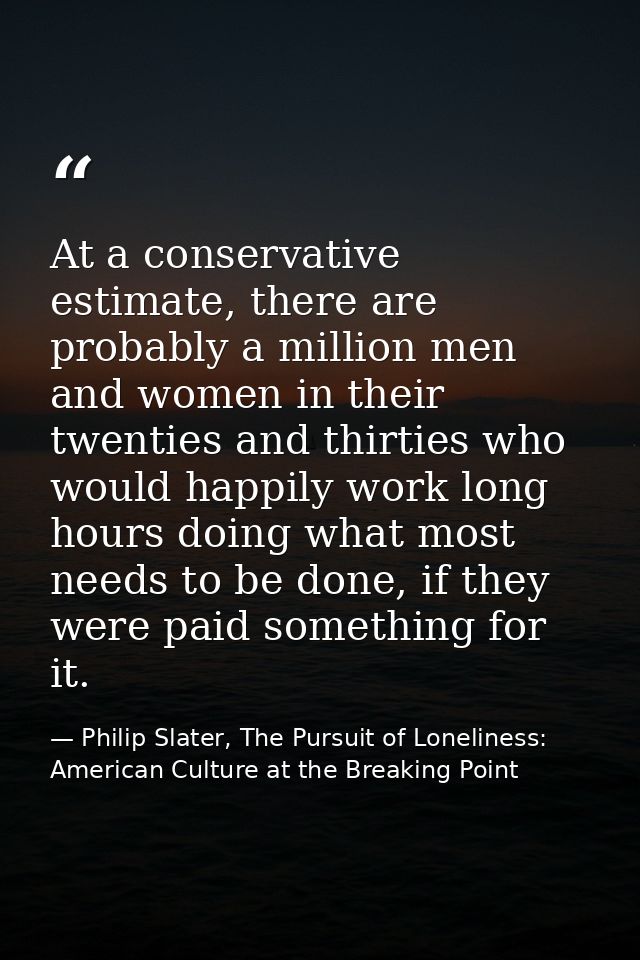 At a conservative estimate, there are probably a million men and women in their twenties and thirties who would happily  — Philip Slater, The Pursuit of Loneliness: American Culture at the Breaking Point