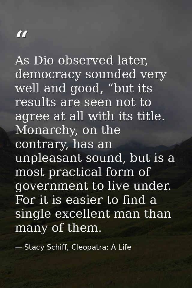 As Dio observed later, democracy sounded very well and good, “but its results are seen not to agree at all with its titl — Stacy Schiff, Cleopatra: A Life