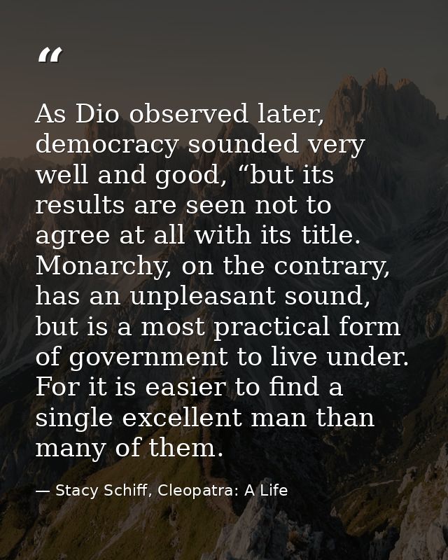 As Dio observed later, democracy sounded very well and good, “but its results are seen not to agree at all with its titl — Stacy Schiff, Cleopatra: A Life