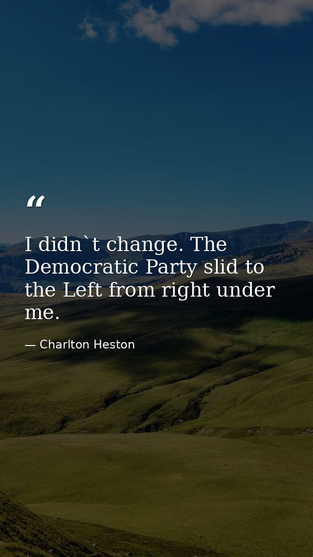 I didn`t change. The Democratic Party slid to the Left from right under me. — Charlton Heston