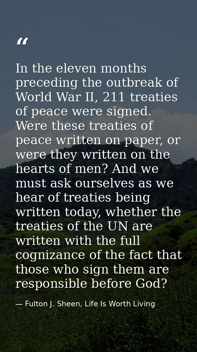 In the eleven months preceding the outbreak of World War II, 211 treaties of peace were signed. Were these treaties of p — Fulton J. Sheen, Life Is Worth Living