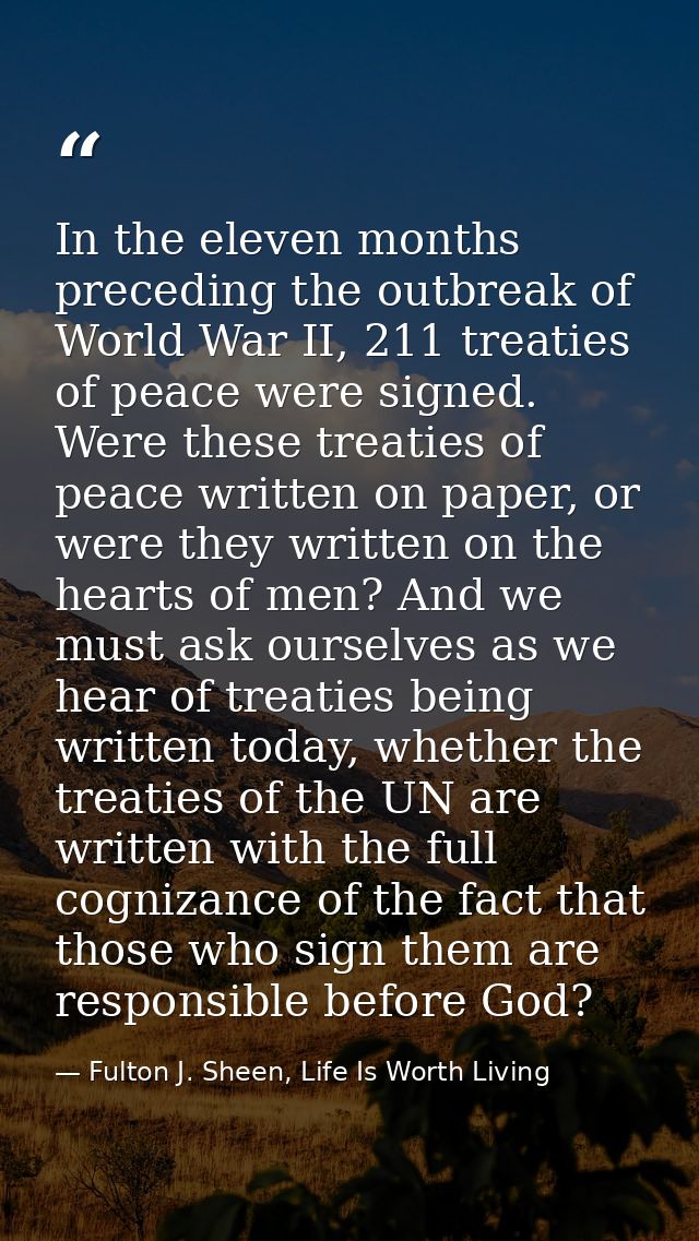 In the eleven months preceding the outbreak of World War II, 211 treaties of peace were signed. Were these treaties of p — Fulton J. Sheen, Life Is Worth Living