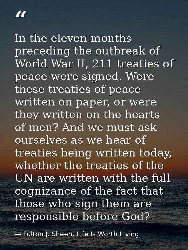 In the eleven months preceding the outbreak of World War II, 211 treaties of peace were signed. Were these treaties of p — Fulton J. Sheen, Life Is Worth Living