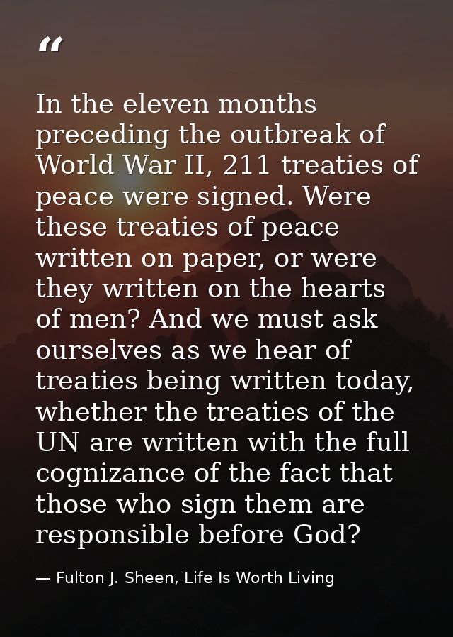 In the eleven months preceding the outbreak of World War II, 211 treaties of peace were signed. Were these treaties of p — Fulton J. Sheen, Life Is Worth Living