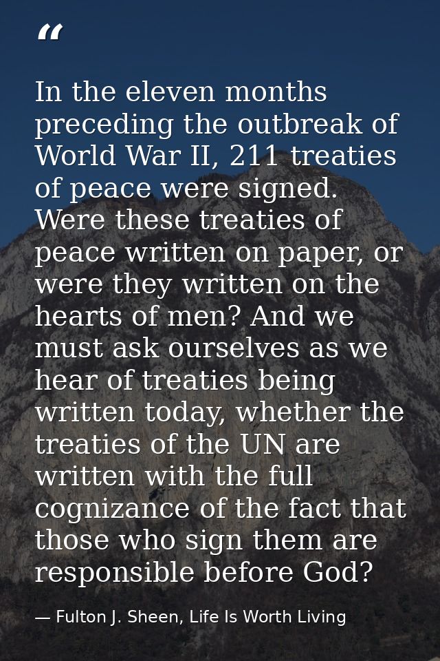 In the eleven months preceding the outbreak of World War II, 211 treaties of peace were signed. Were these treaties of p — Fulton J. Sheen, Life Is Worth Living