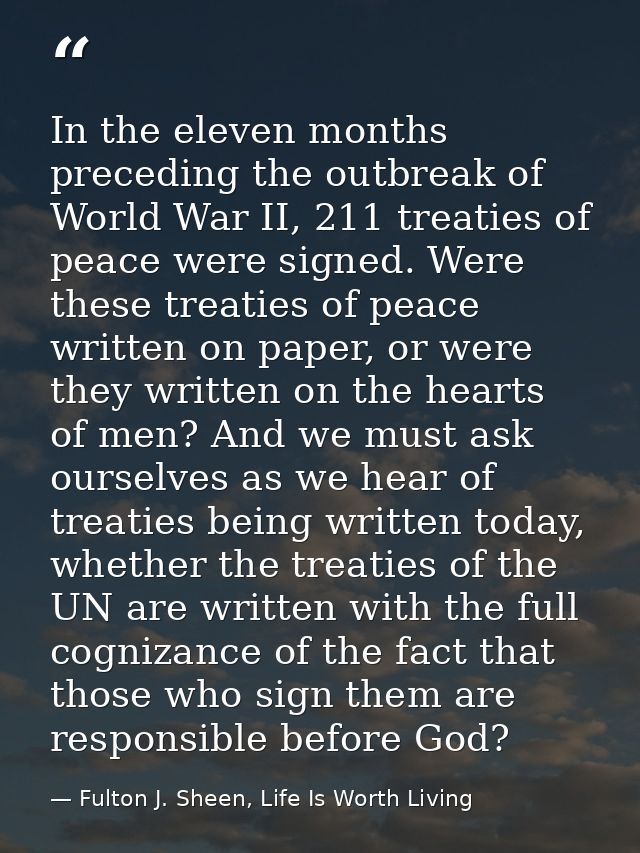 In the eleven months preceding the outbreak of World War II, 211 treaties of peace were signed. Were these treaties of p — Fulton J. Sheen, Life Is Worth Living