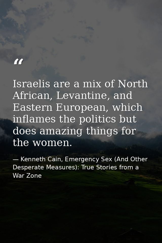 Israelis are a mix of North African, Levantine, and Eastern European, which inflames the politics but does amazing thing — Kenneth Cain, Emergency Sex (And Other Desperate Measures): True Stories from a War Zone
