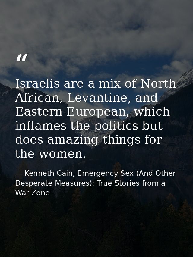 Israelis are a mix of North African, Levantine, and Eastern European, which inflames the politics but does amazing thing — Kenneth Cain, Emergency Sex (And Other Desperate Measures): True Stories from a War Zone