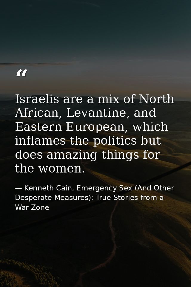 Israelis are a mix of North African, Levantine, and Eastern European, which inflames the politics but does amazing thing — Kenneth Cain, Emergency Sex (And Other Desperate Measures): True Stories from a War Zone