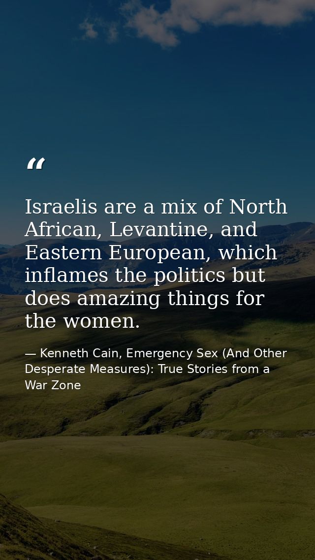Israelis are a mix of North African, Levantine, and Eastern European, which inflames the politics but does amazing thing — Kenneth Cain, Emergency Sex (And Other Desperate Measures): True Stories from a War Zone