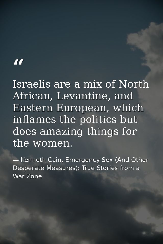 Israelis are a mix of North African, Levantine, and Eastern European, which inflames the politics but does amazing thing — Kenneth Cain, Emergency Sex (And Other Desperate Measures): True Stories from a War Zone