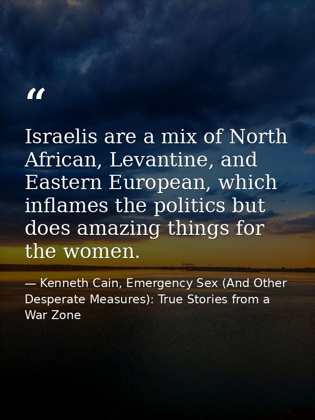 Israelis are a mix of North African, Levantine, and Eastern European, which inflames the politics but does amazing thing — Kenneth Cain, Emergency Sex (And Other Desperate Measures): True Stories from a War Zone