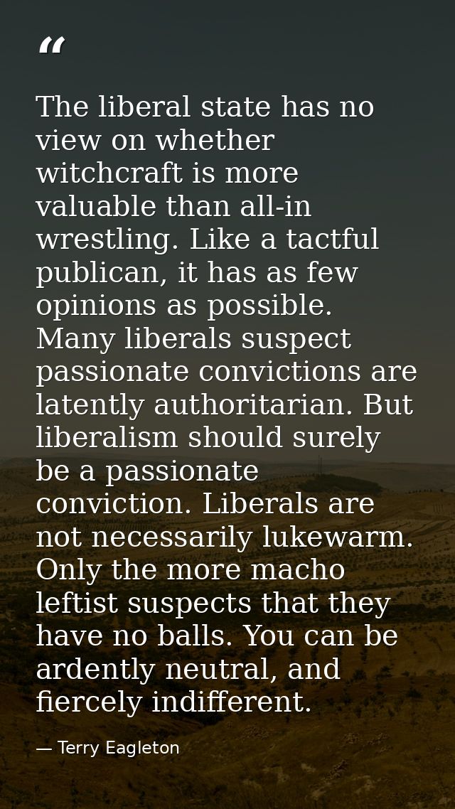 The liberal state has no view on whether witchcraft is more valuable than all-in wrestling. Like a tactful publican, it  — Terry Eagleton