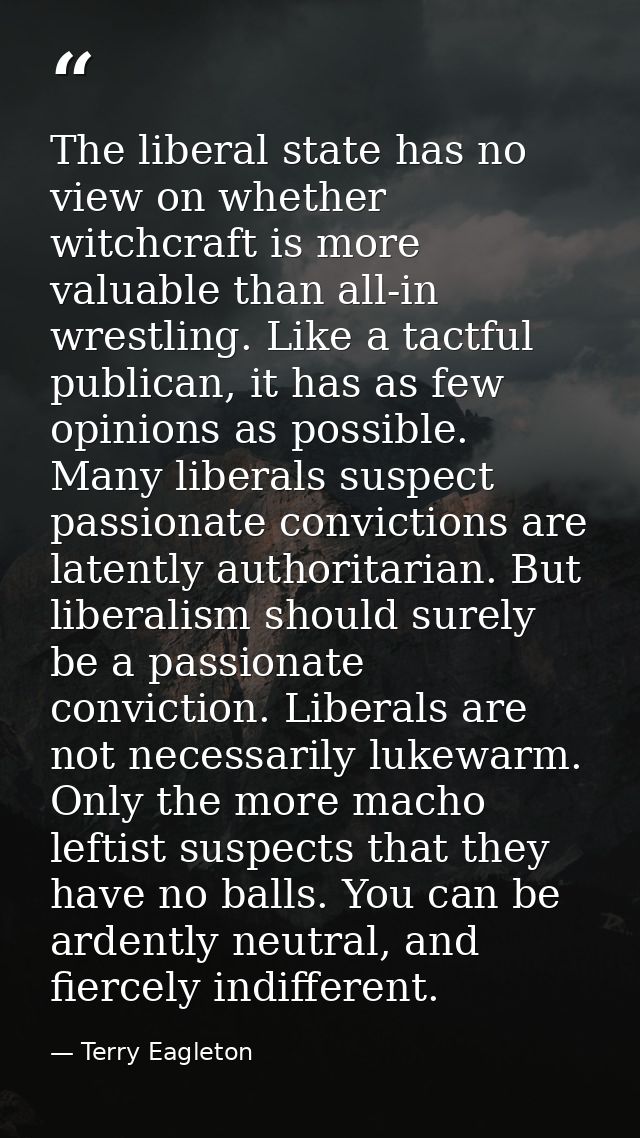 The liberal state has no view on whether witchcraft is more valuable than all-in wrestling. Like a tactful publican, it  — Terry Eagleton