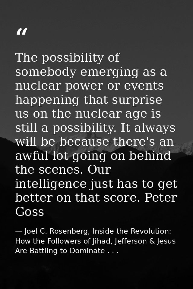 The possibility of somebody emerging as a nuclear power or events happening that surprise us on the nuclear age is still — Joel C. Rosenberg, Inside the Revolution: How the Followers of Jihad, Jefferson & Jesus Are Battling to Dominate . . .