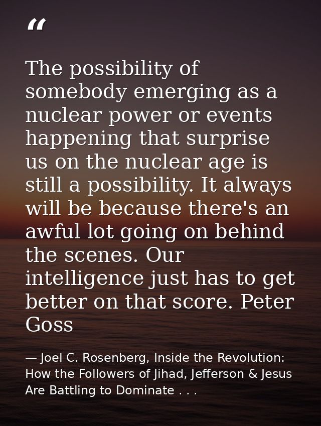 The possibility of somebody emerging as a nuclear power or events happening that surprise us on the nuclear age is still — Joel C. Rosenberg, Inside the Revolution: How the Followers of Jihad, Jefferson & Jesus Are Battling to Dominate . . .