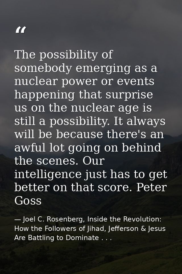 The possibility of somebody emerging as a nuclear power or events happening that surprise us on the nuclear age is still — Joel C. Rosenberg, Inside the Revolution: How the Followers of Jihad, Jefferson & Jesus Are Battling to Dominate . . .