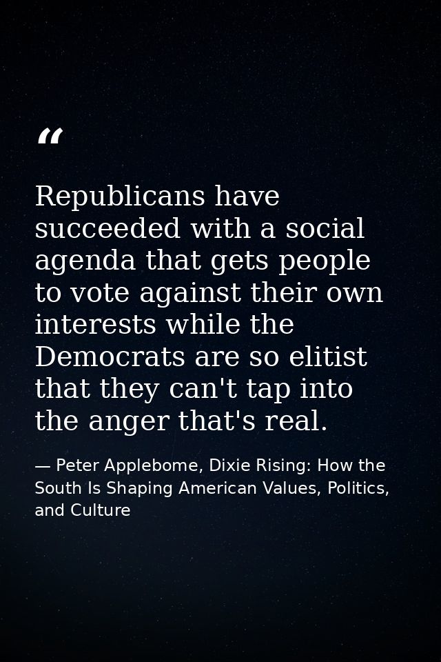 Republicans have succeeded with a social agenda that gets people to vote against their own interests while the Democrats — Peter Applebome, Dixie Rising: How the South Is Shaping American Values, Politics, and Culture