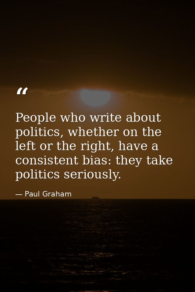 People who write about politics, whether on the left or the right, have a consistent bias: they take politics seriously. — Paul Graham