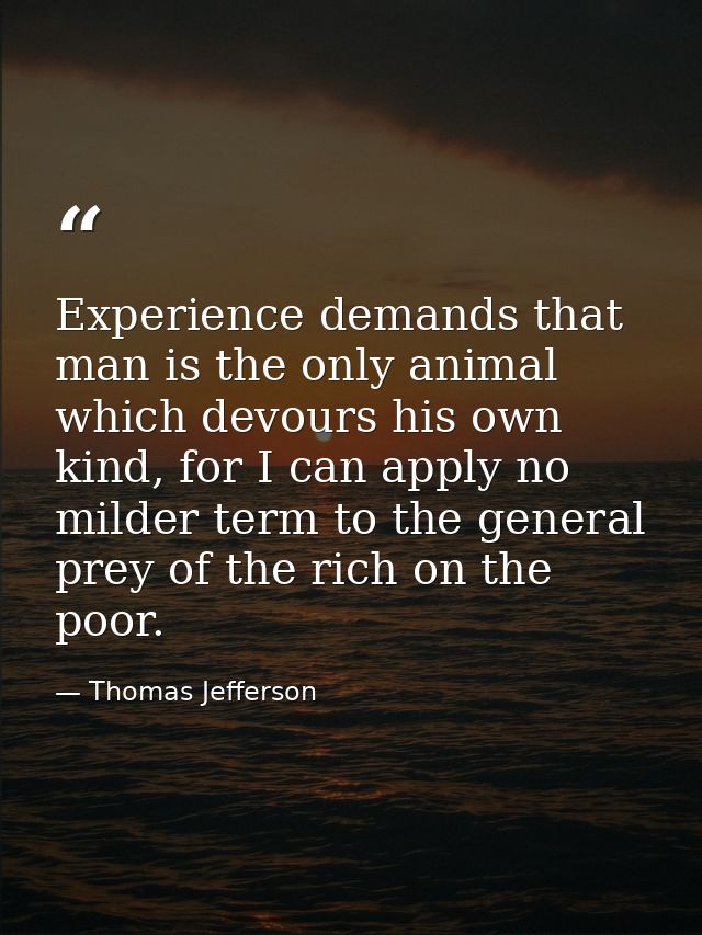 Experience demands that man is the only animal which devours his own kind, for I can apply no milder term to the general — Thomas Jefferson