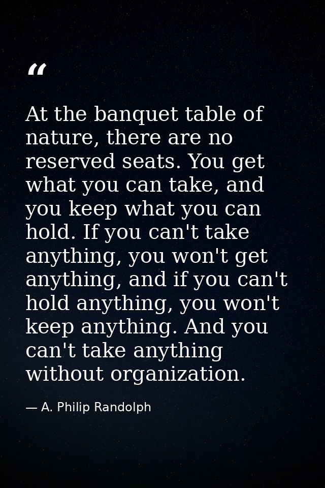 At the banquet table of nature, there are no reserved seats. You get what you can take, and you keep what you can hold.  — A. Philip Randolph