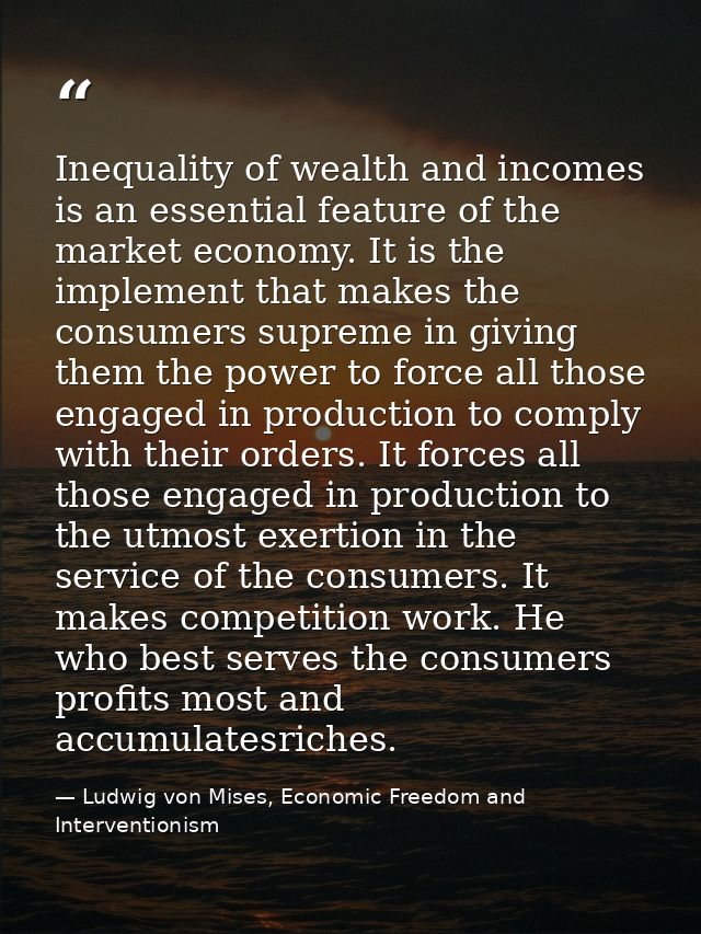Inequality of wealth and incomes is an essential feature of the market economy. It is the implement that makes the consu — Ludwig von Mises, Economic Freedom and Interventionism