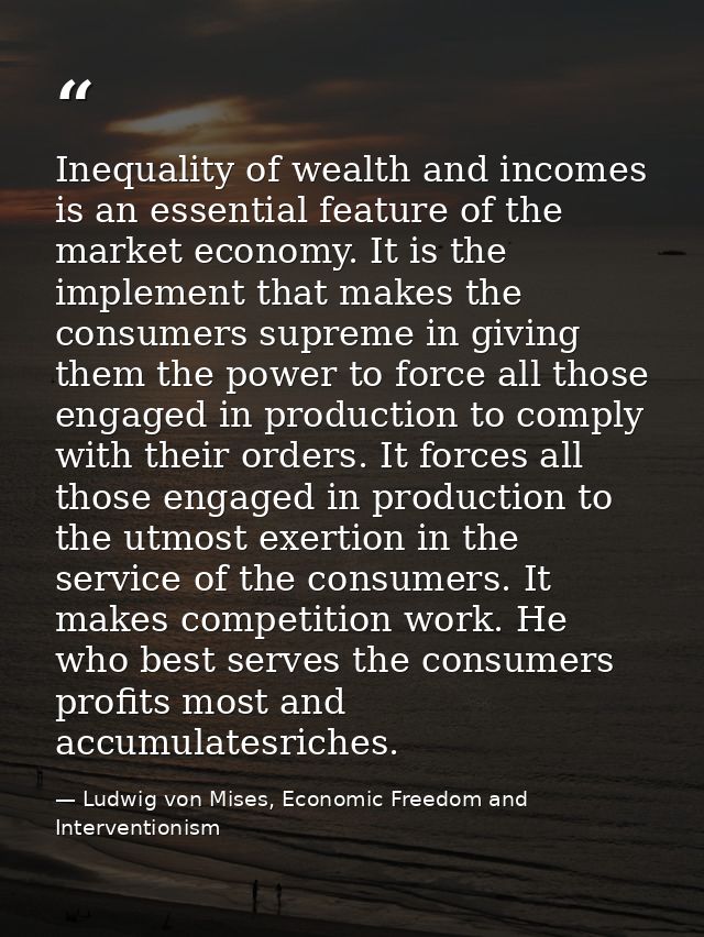 Inequality of wealth and incomes is an essential feature of the market economy. It is the implement that makes the consu — Ludwig von Mises, Economic Freedom and Interventionism
