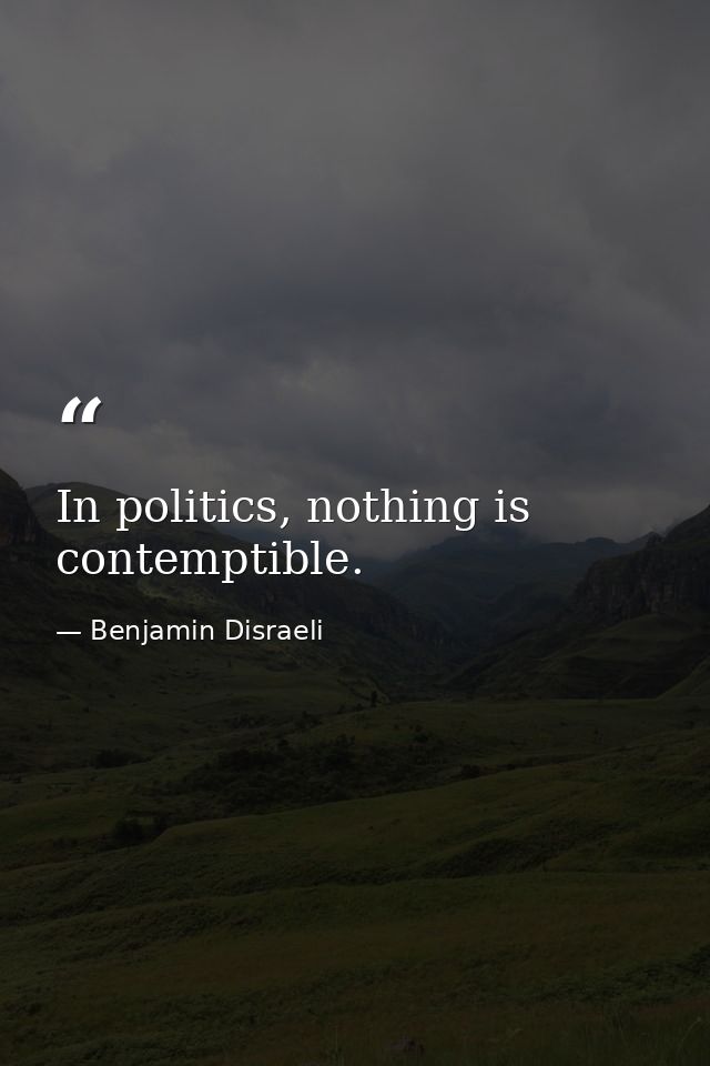 In politics, nothing is contemptible. — Benjamin Disraeli