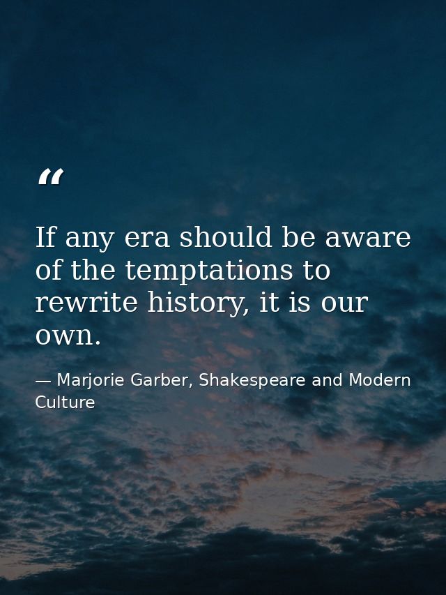 If any era should be aware of the temptations to rewrite history, it is our own. — Marjorie Garber, Shakespeare and Modern Culture