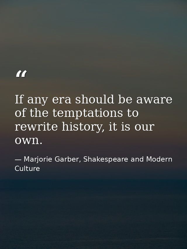 If any era should be aware of the temptations to rewrite history, it is our own. — Marjorie Garber, Shakespeare and Modern Culture