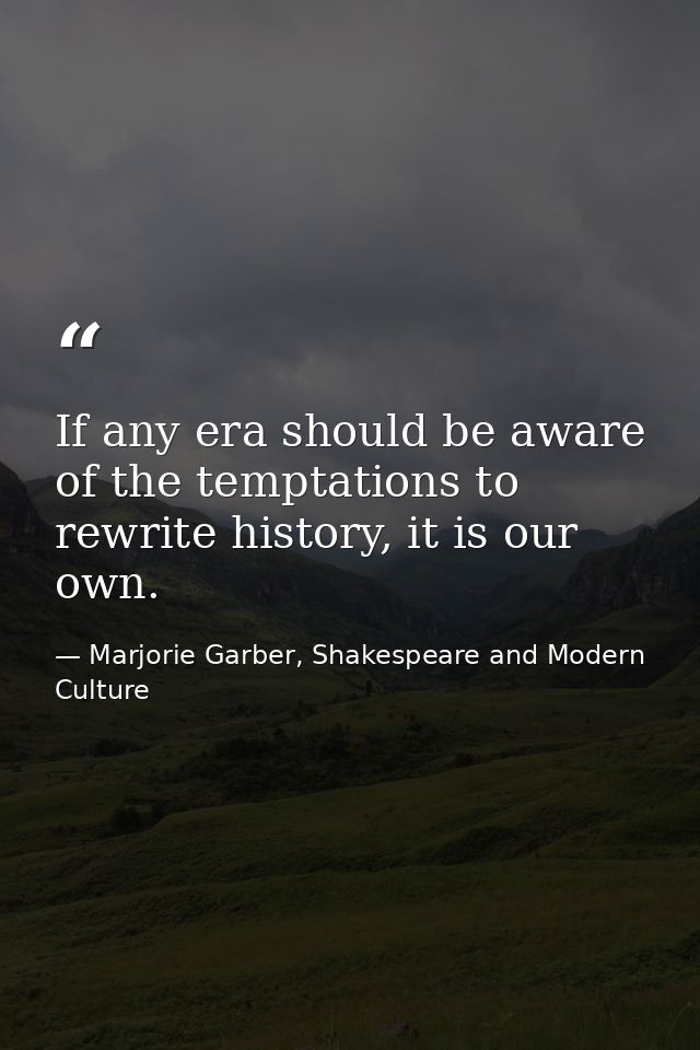 If any era should be aware of the temptations to rewrite history, it is our own. — Marjorie Garber, Shakespeare and Modern Culture