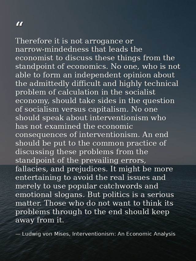 Therefore it is not arrogance or narrow-mindedness that leads the economist to discuss these things from the standpoint  — Ludwig von Mises, Interventionism: An Economic Analysis