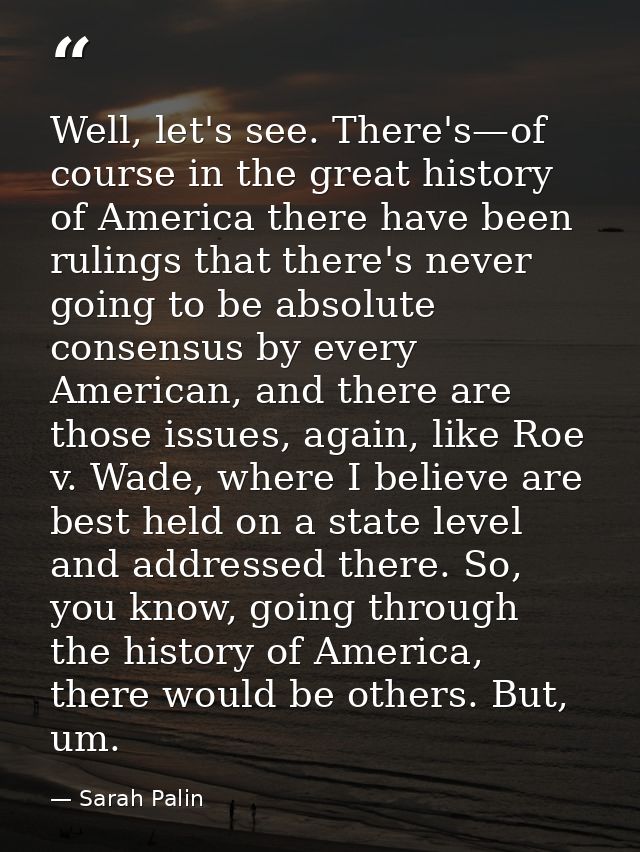 Well, let's see. There's—of course in the great history of America there have been rulings that there's never going to b — Sarah Palin
