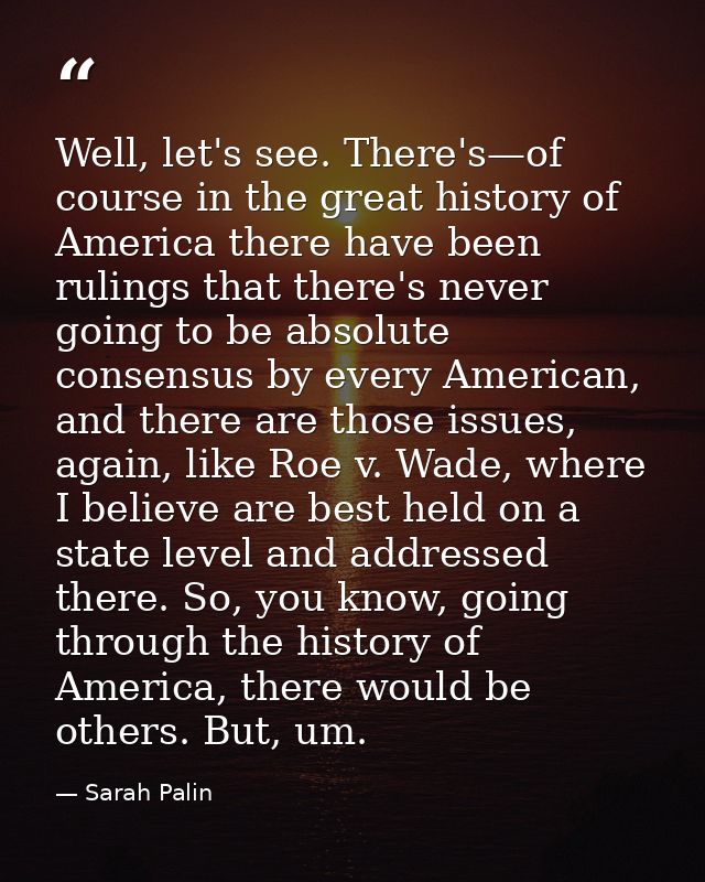 Well, let's see. There's—of course in the great history of America there have been rulings that there's never going to b — Sarah Palin