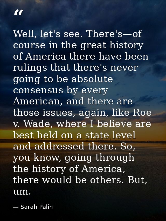 Well, let's see. There's—of course in the great history of America there have been rulings that there's never going to b — Sarah Palin