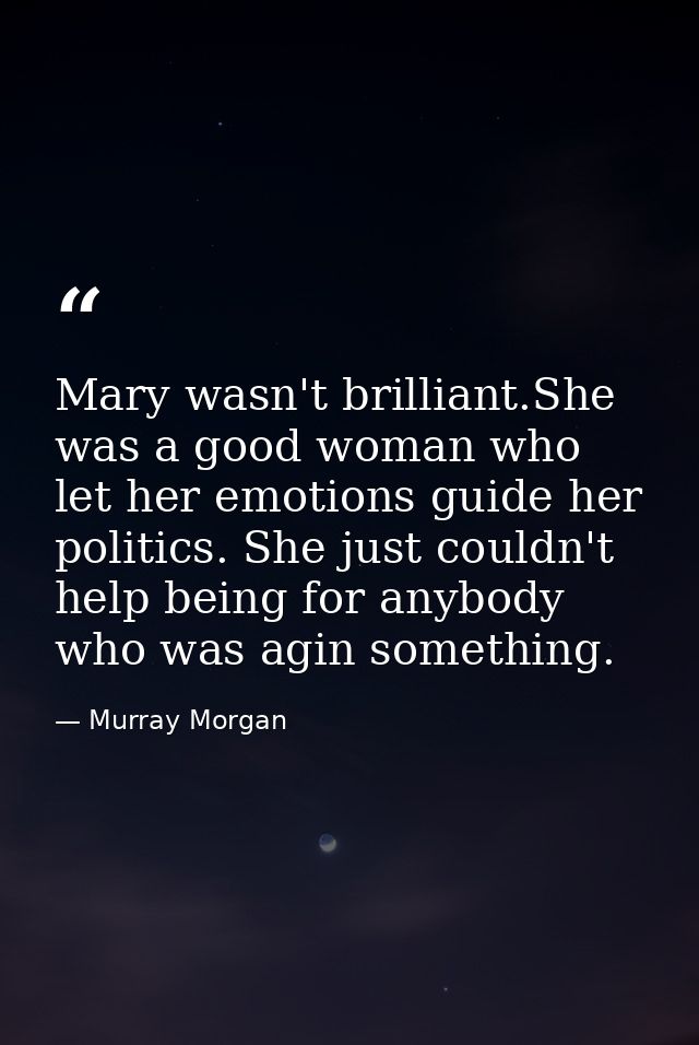 Mary wasn't brilliant.She was a good woman who let her emotions guide her politics. She just couldn't help being for any — Murray Morgan