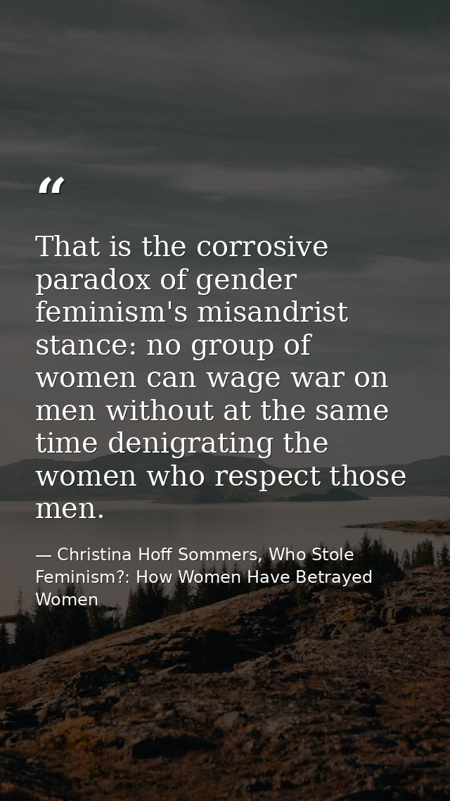 That is the corrosive paradox of gender feminism's misandrist stance: no group of women can wage war on men without at t — Christina Hoff Sommers, Who Stole Feminism?: How Women Have Betrayed Women