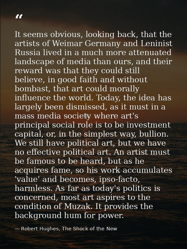It seems obvious, looking back, that the artists of Weimar Germany and Leninist Russia lived in a much more attenuated l — Robert Hughes, The Shock of the New